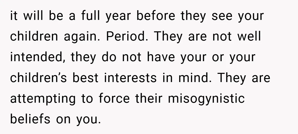 it will be a full year before they see your children again. Period. They are not well intended, they do not have your or your children’s best interests in mind....