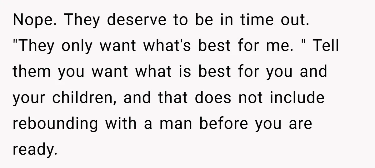 Nope. They deserve to be in time out. "They only want what's best for me. " Tell them you want what is best for you and your children, and that...