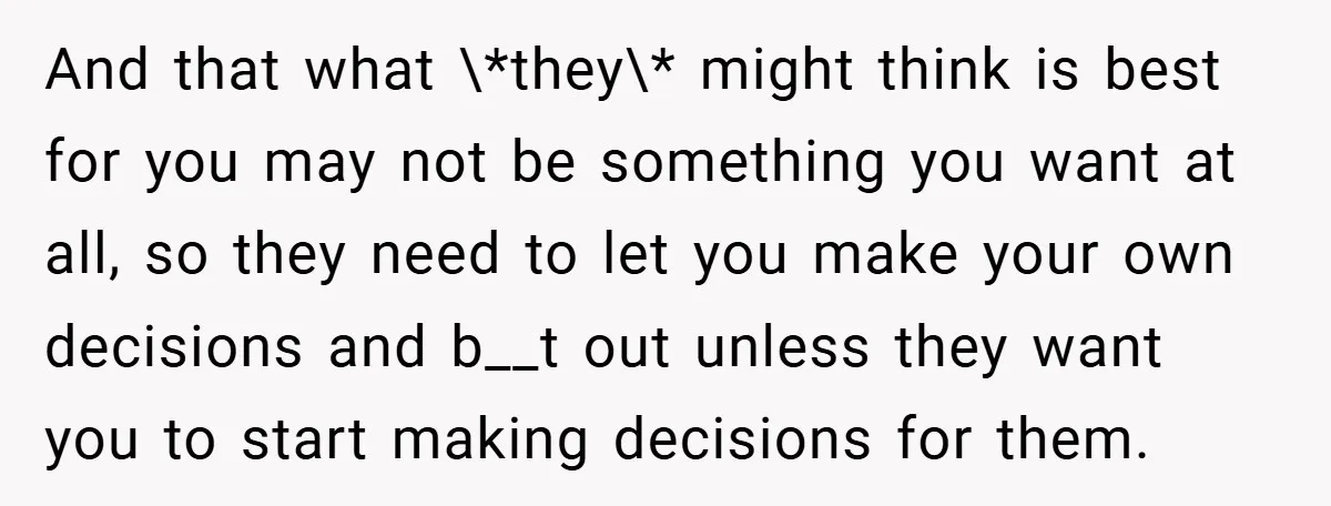 And that what \*they\* might think is best for you may not be something you want at all, so they need to let you make your own decisions and b__t...