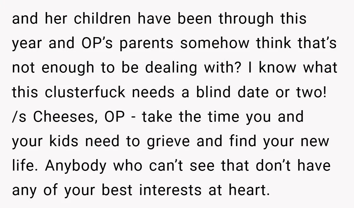 and her children have been through this year and OP’s parents somehow think that’s not enough to be dealing with? I know what this clusterfuck needs a blind date or...