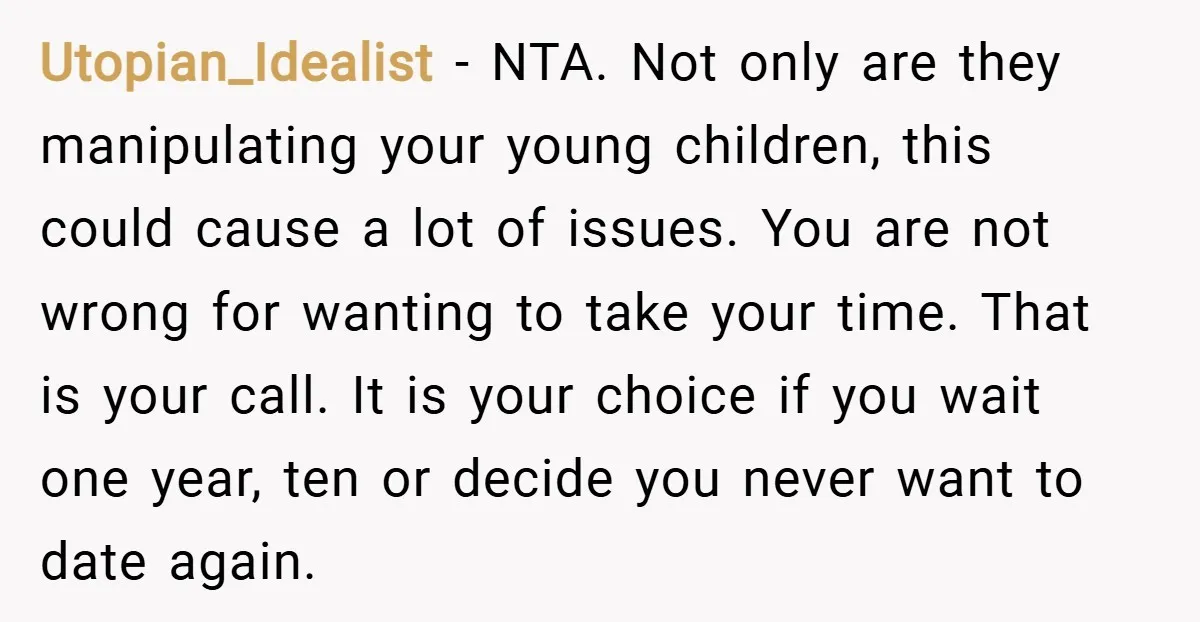 Utopian_Idealist − NTA. Not only are they manipulating your young children, this could cause a lot of issues. You are not wrong for wanting to take your time. That is...