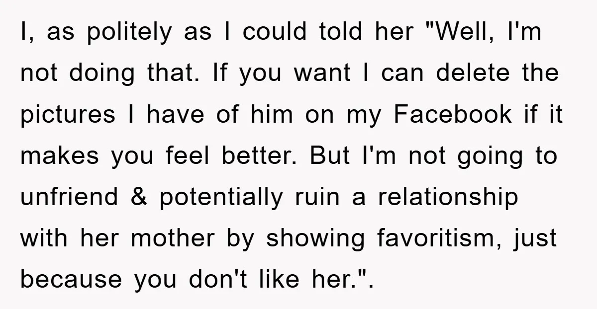 I, as politely as I could told her "Well, I'm not doing that. If you want I can delete the pictures I have of him on my Facebook if it...