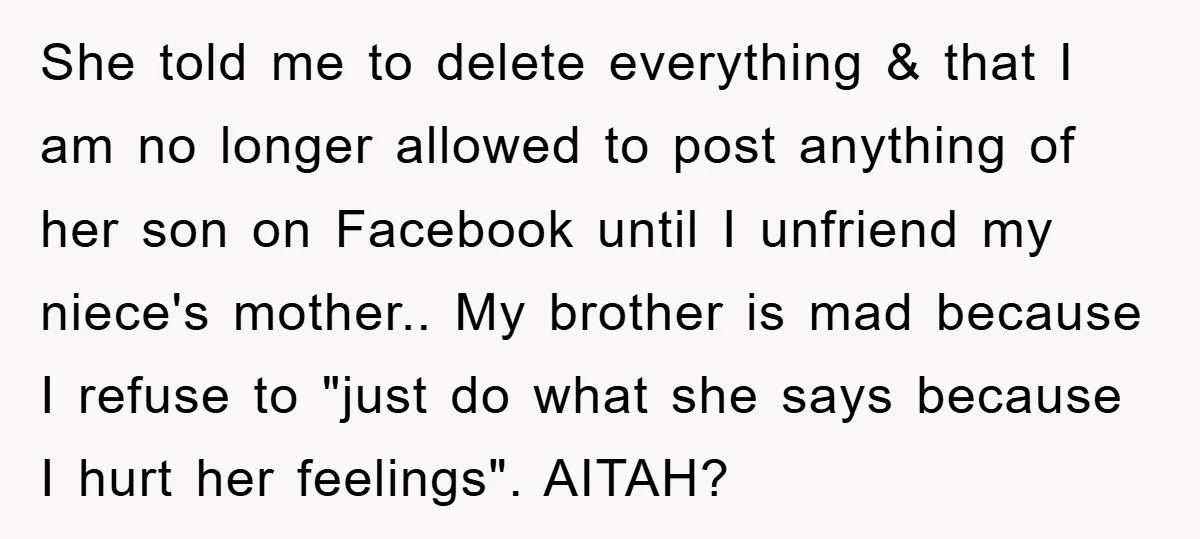 She told me to delete everything & that I am no longer allowed to post anything of her son on Facebook until I unfriend my niece's mother.. My brother is...