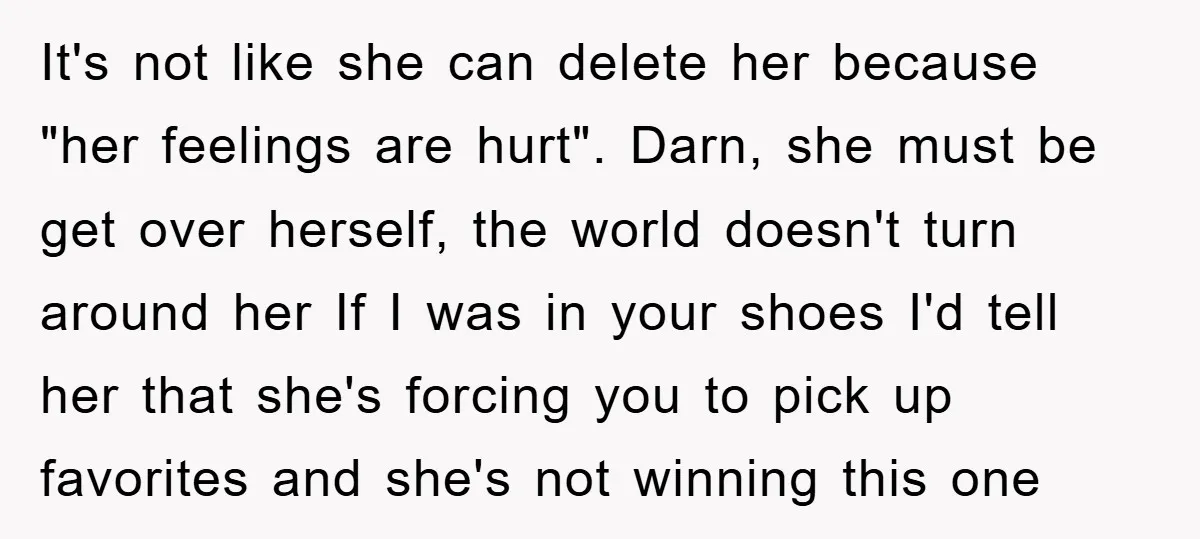 It's not like she can delete her because "her feelings are hurt". Darn, she must be get over herself, the world doesn't turn around her If I was in your...