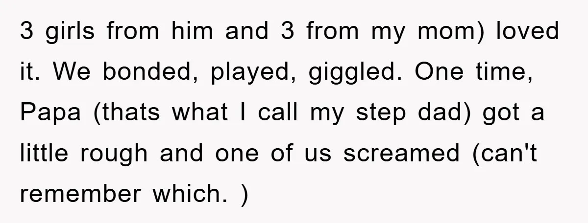 3 girls from him and 3 from my mom) loved it. We bonded, played, giggled. One time, Papa (thats what I call my step dad) got a little rough and...
