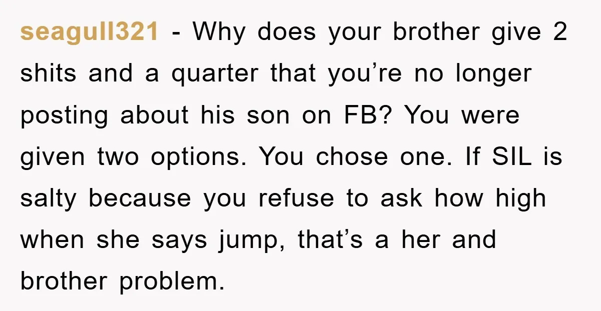seagull321 − Why does your brother give 2 shits and a quarter that you’re no longer posting about his son on FB? You were given two options. You chose one....