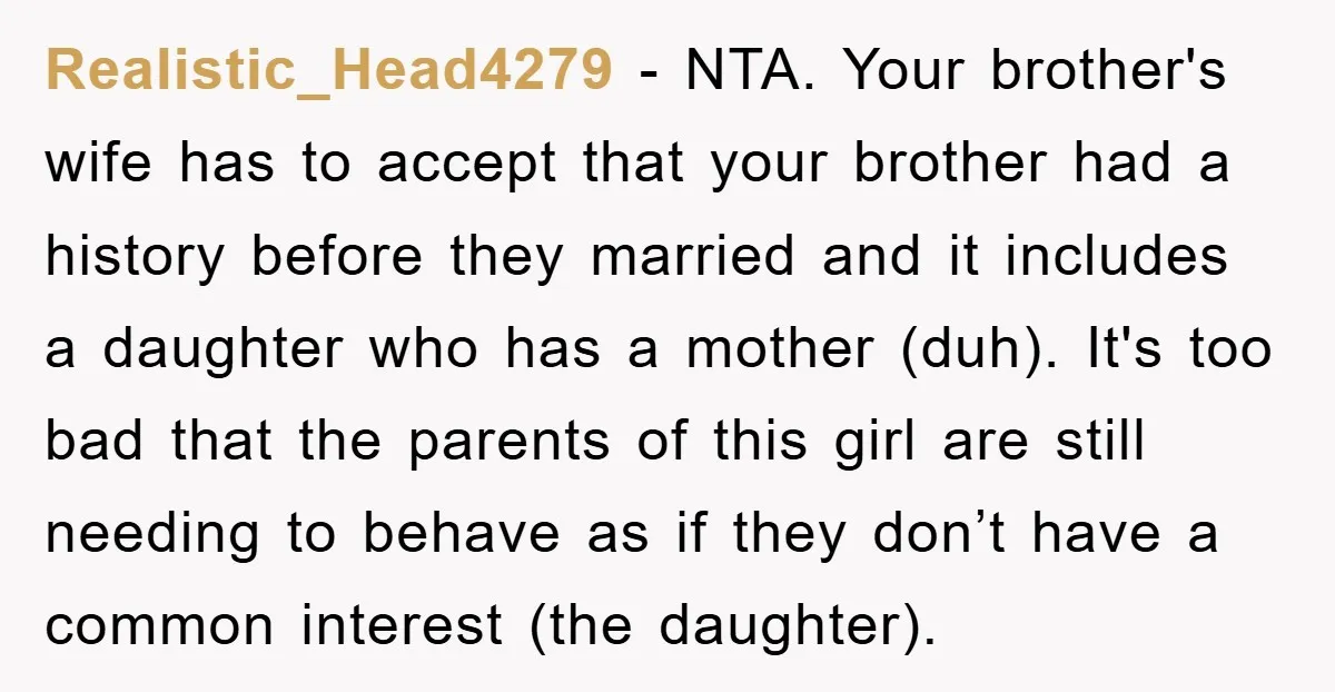 Realistic_Head4279 − NTA. Your brother's wife has to accept that your brother had a history before they married and it includes a daughter who has a mother (duh). It's too...