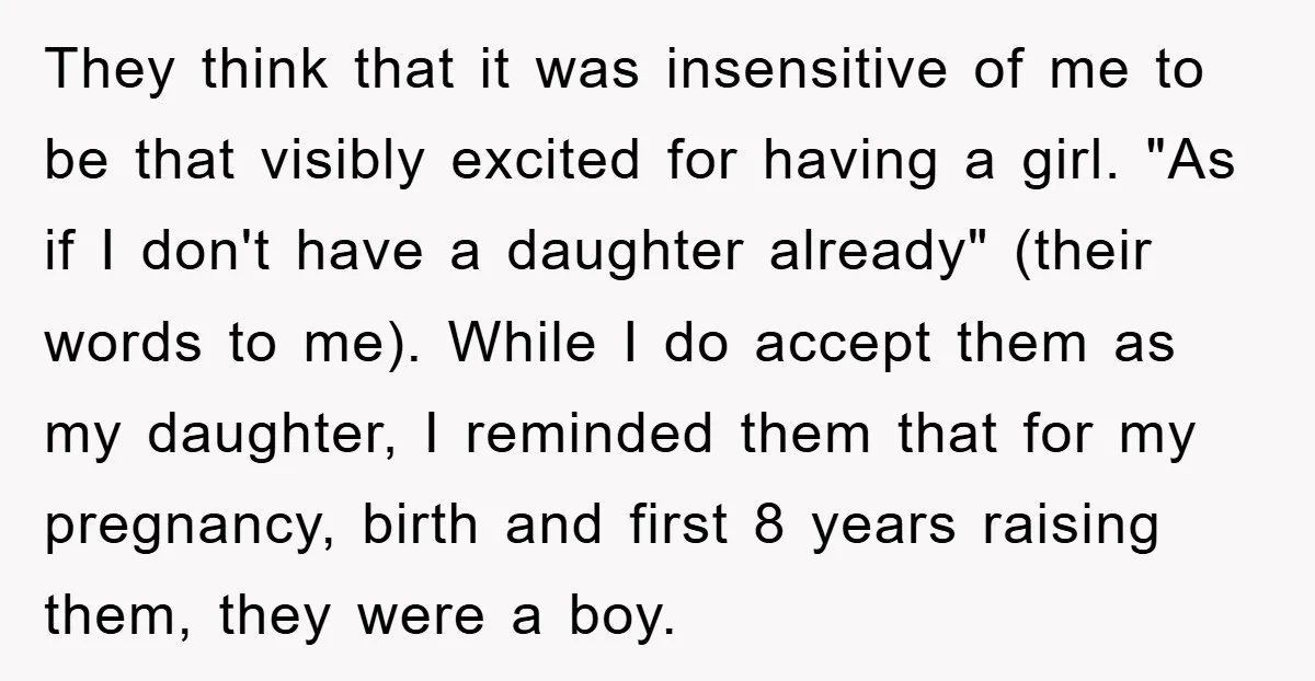 They think that it was insensitive of me to be that visibly excited for having a girl. "As if I don't have a daughter already" (their words to me). While...