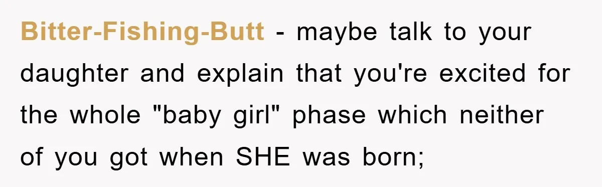 Bitter-Fishing-Butt − maybe talk to your daughter and explain that you're excited for the whole "baby girl" phase which neither of you got when SHE was born;