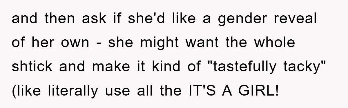 and then ask if she'd like a gender reveal of her own - she might want the whole shtick and make it kind of "tastefully tacky" (like literally use all...