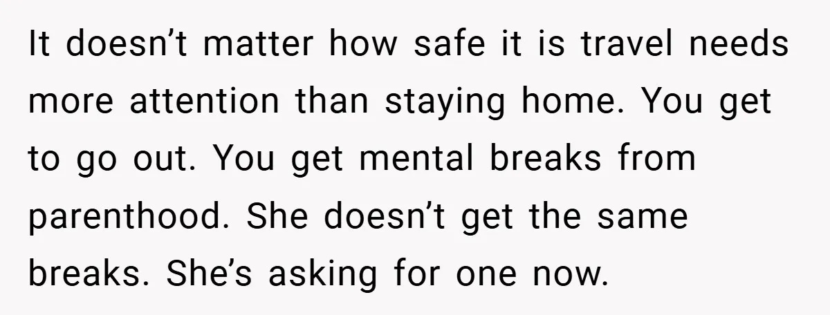 It doesn’t matter how safe it is travel needs more attention than staying home. You get to go out. You get mental breaks from parenthood. She doesn’t get the same...