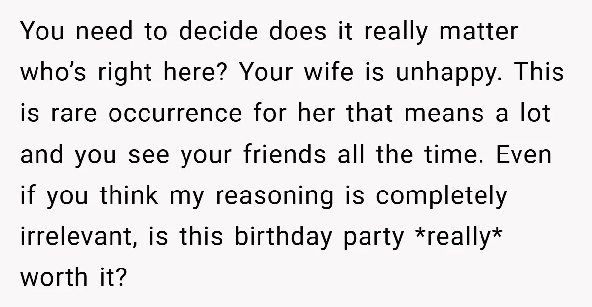 You need to decide does it really matter who’s right here? Your wife is unhappy. This is rare occurrence for her that means a lot and you see your friends...
