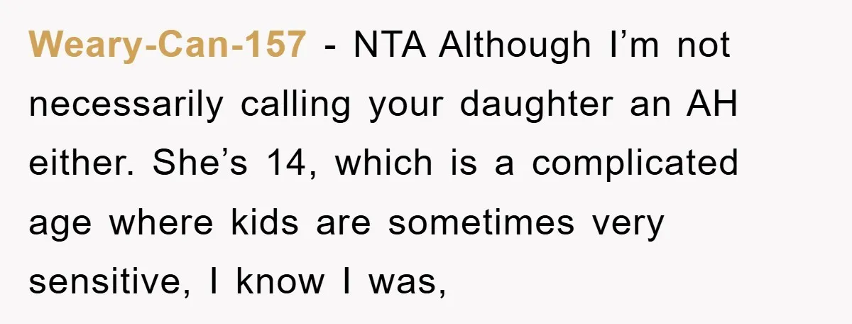 Weary-Can-157 − NTA Although I’m not necessarily calling your daughter an AH either. She’s 14, which is a complicated age where kids are sometimes very sensitive, I know I was,