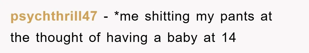 psychthrill47 − *me shitting my pants at the thought of having a baby at 14