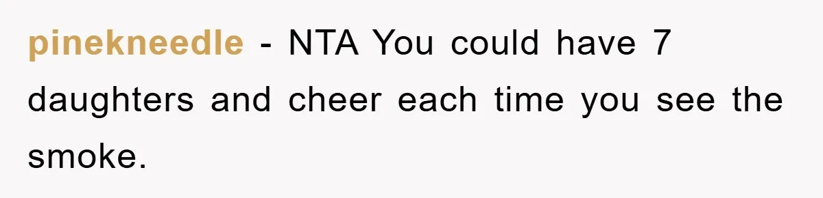 pinekneedle − NTA You could have 7 daughters and cheer each time you see the smoke.