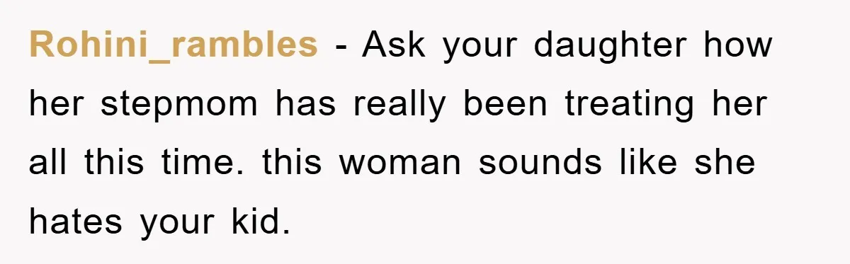 Rohini_rambles − Ask your daughter how her stepmom has really been treating her all this time. this woman sounds like she hates your kid.