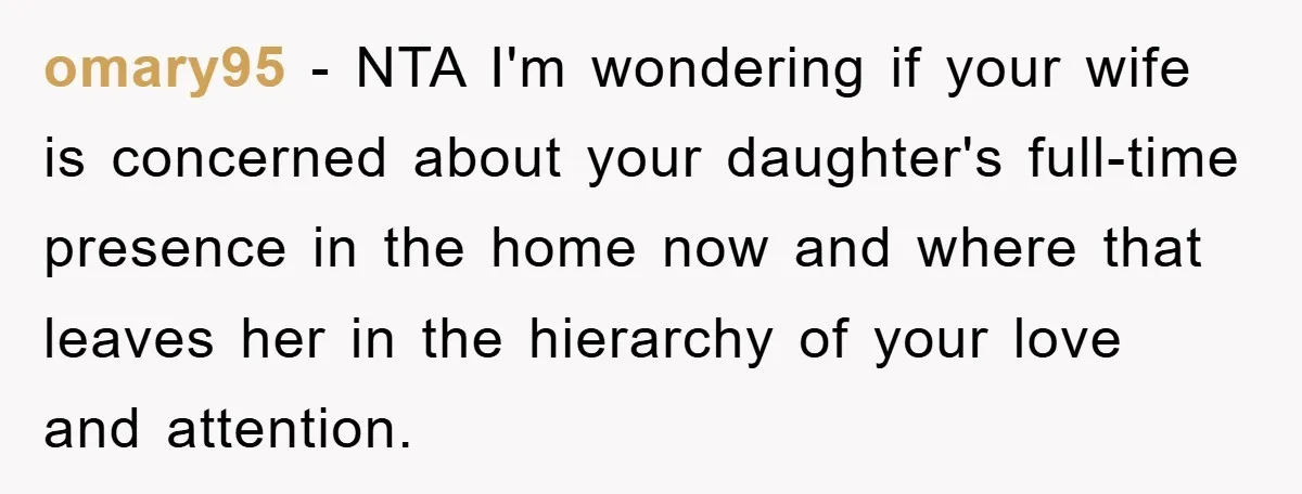 omary95 − NTA I'm wondering if your wife is concerned about your daughter's full-time presence in the home now and where that leaves her in the hierarchy of your love...