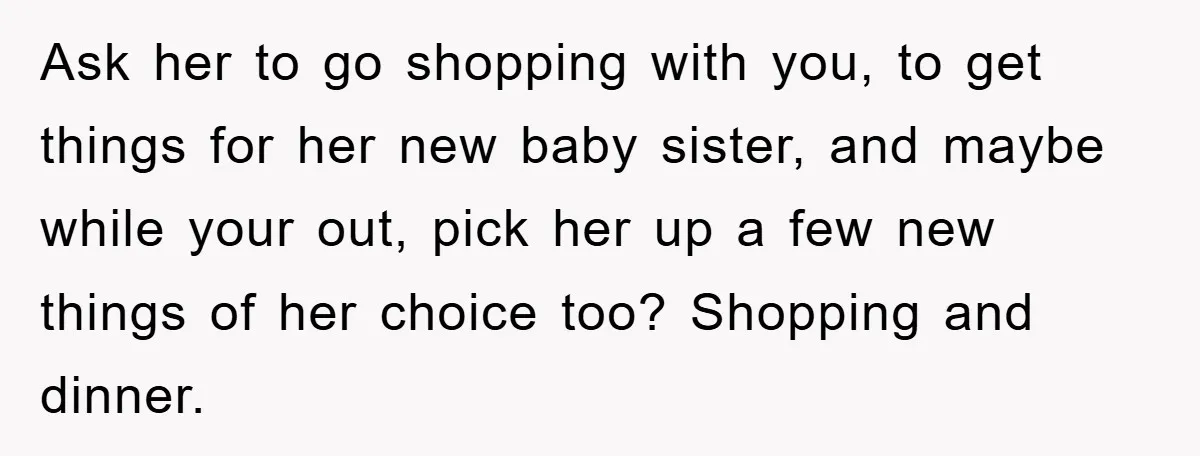 Ask her to go shopping with you, to get things for her new baby sister, and maybe while your out, pick her up a few new things of her choice...
