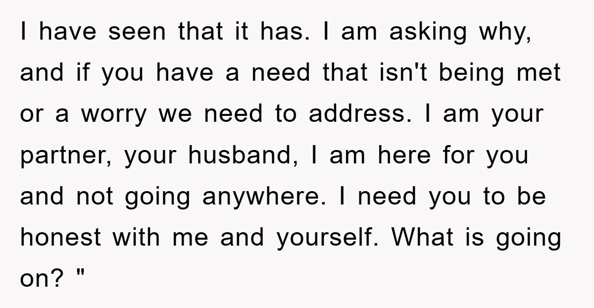 I have seen that it has. I am asking why, and if you have a need that isn't being met or a worry we need to address. I am your...