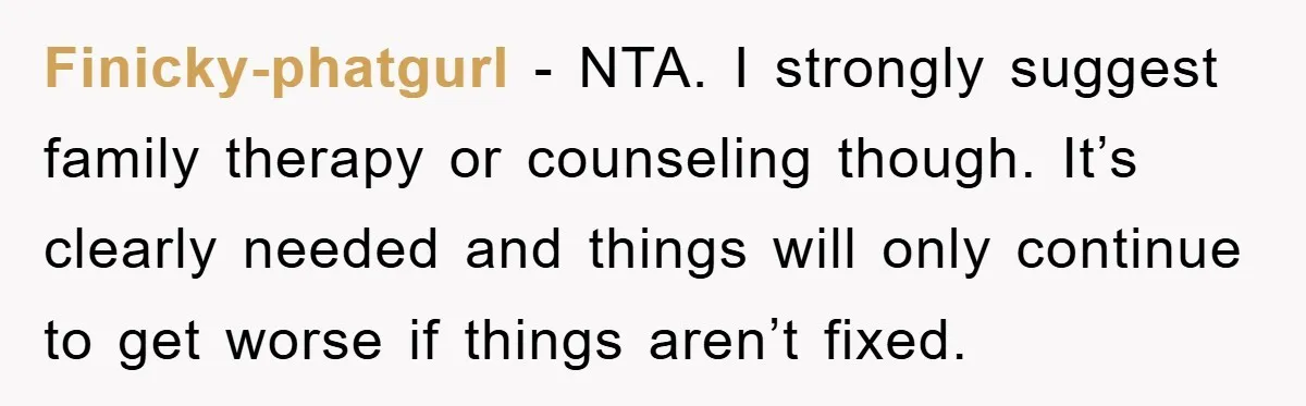 Finicky-phatgurl − NTA. I strongly suggest family therapy or counseling though. It’s clearly needed and things will only continue to get worse if things aren’t fixed.
