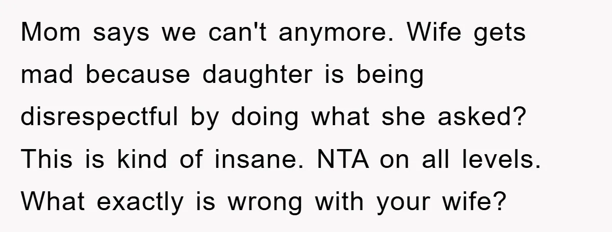 Mom says we can't anymore. Wife gets mad because daughter is being disrespectful by doing what she asked? This is kind of insane. NTA on all levels. What exactly is...