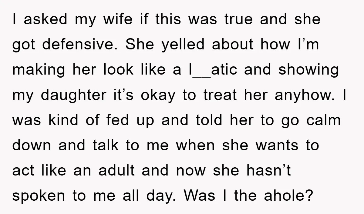 I asked my wife if this was true and she got defensive. She yelled about how I’m making her look like a l__atic and showing my daughter it’s okay to...
