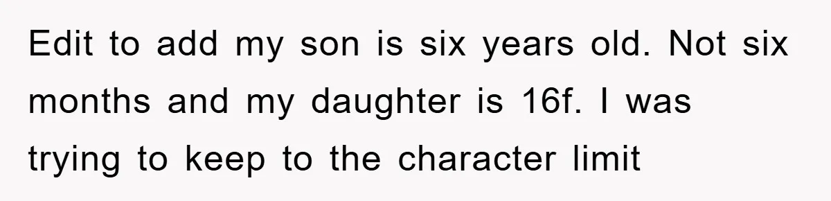 Edit to add my son is six years old. Not six months and my daughter is 16f. I was trying to keep to the character limit