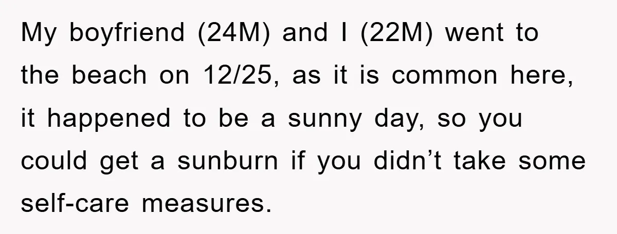 My boyfriend (24M) and I (22M) went to the beach on 12/25, as it is common here, it happened to be a sunny day, so you could get a sunburn...