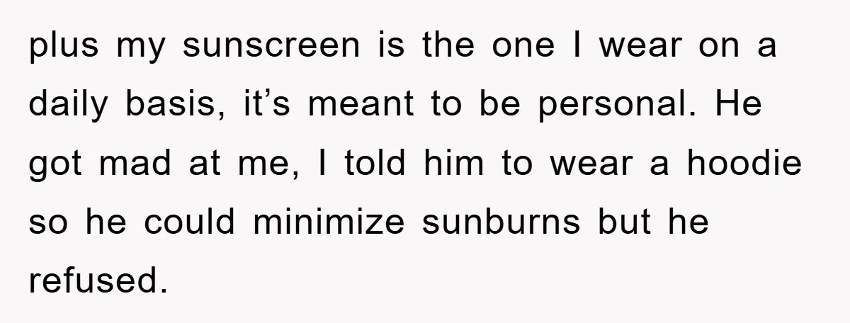 plus my sunscreen is the one I wear on a daily basis, it’s meant to be personal. He got mad at me, I told him to wear a hoodie so...
