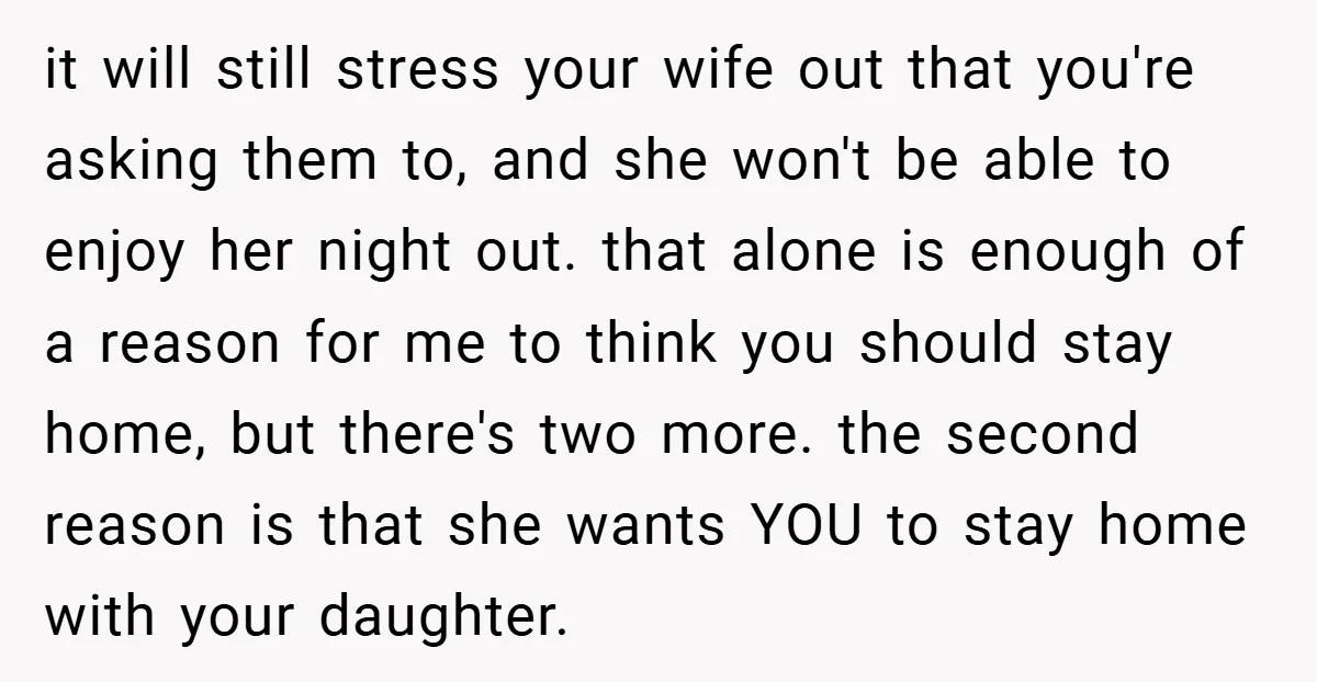 it will still stress your wife out that you're asking them to, and she won't be able to enjoy her night out. that alone is enough of a reason for...