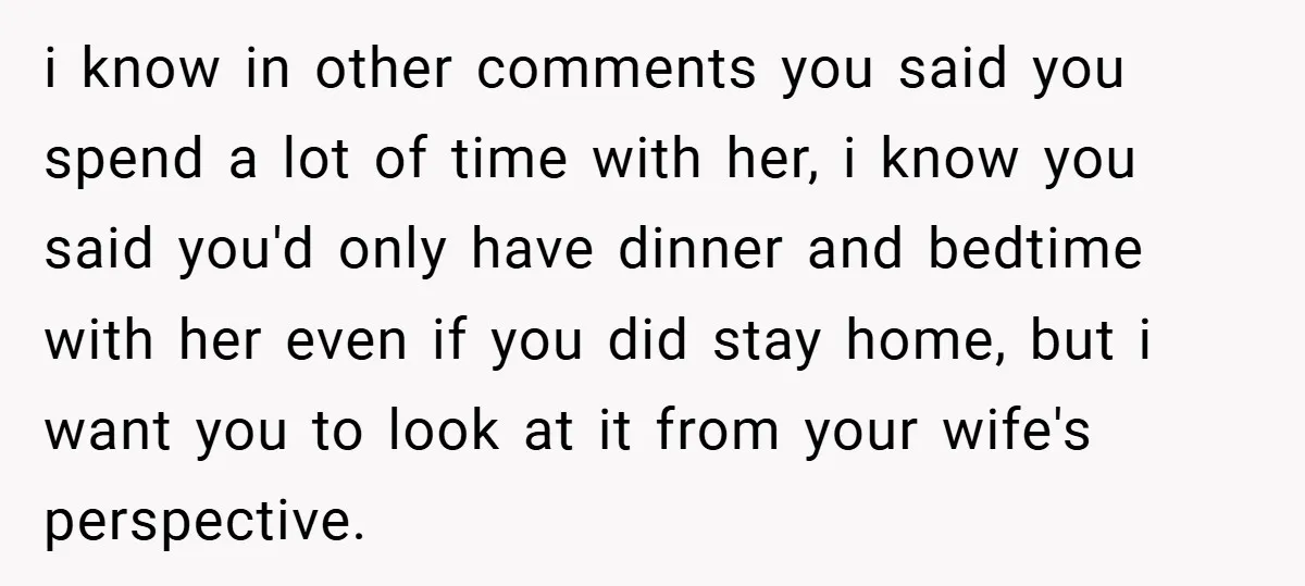 i know in other comments you said you spend a lot of time with her, i know you said you'd only have dinner and bedtime with her even if you...