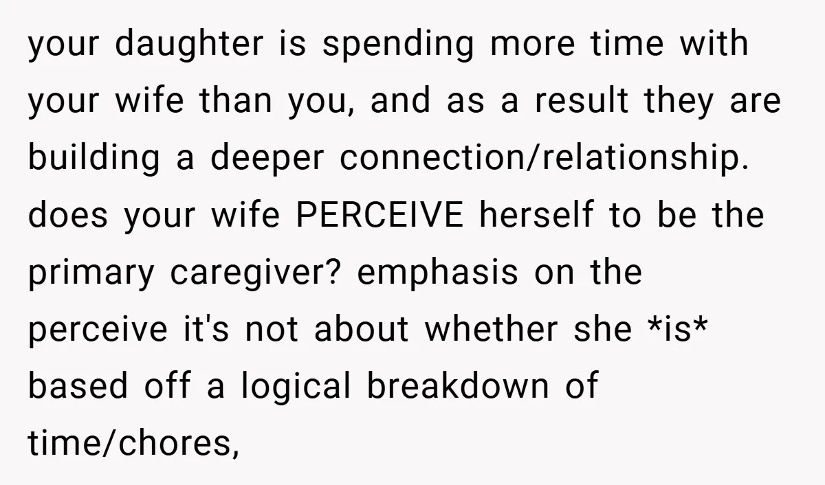 your daughter is spending more time with your wife than you, and as a result they are building a deeper connection/relationship. does your wife PERCEIVE herself to be the primary...