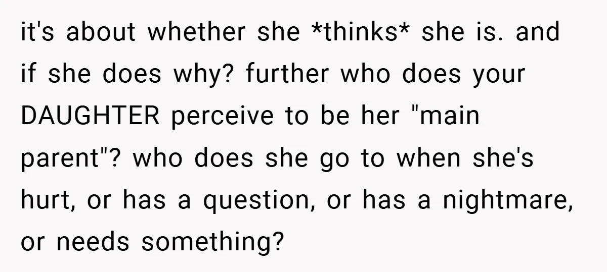 it's about whether she *thinks* she is. and if she does why? further who does your DAUGHTER perceive to be her "main parent"? who does she go to when she's...