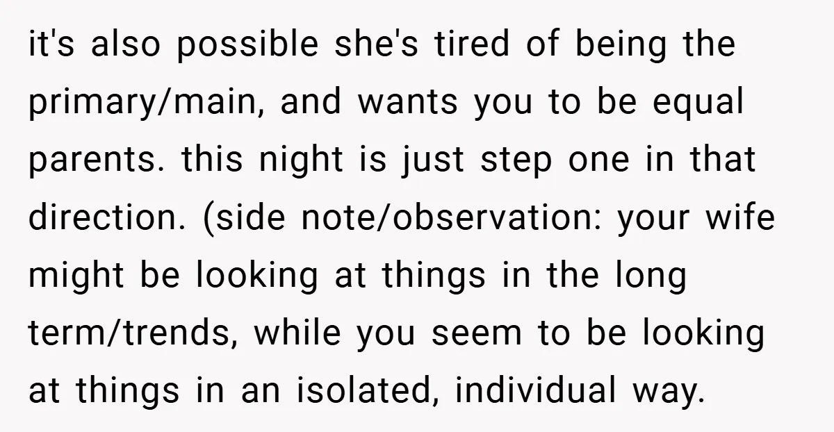 it's also possible she's tired of being the primary/main, and wants you to be equal parents. this night is just step one in that direction. (side note/observation: your wife might...