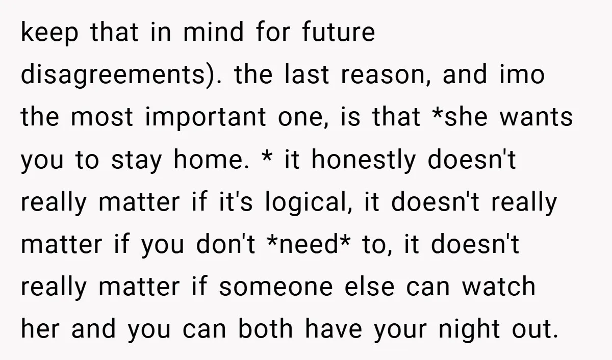 keep that in mind for future disagreements). the last reason, and imo the most important one, is that *she wants you to stay home. * it honestly doesn't really matter...