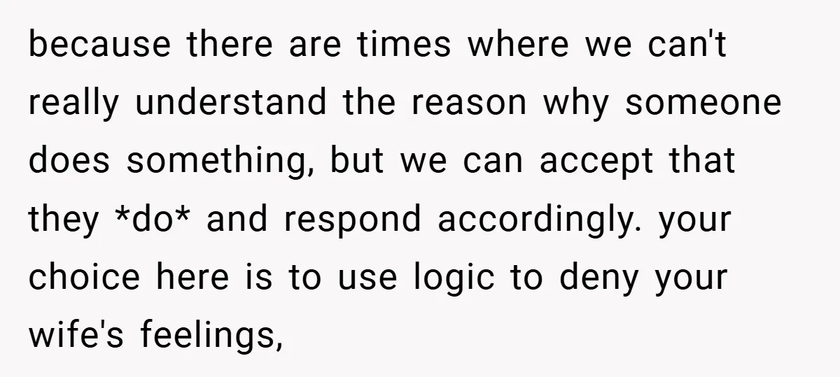 because there are times where we can't really understand the reason why someone does something, but we can accept that they *do* and respond accordingly. your choice here is to...