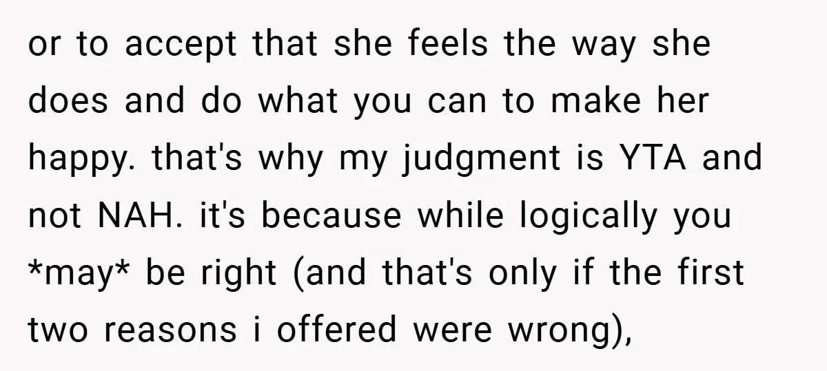 or to accept that she feels the way she does and do what you can to make her happy. that's why my judgment is YTA and not NAH. it's because...