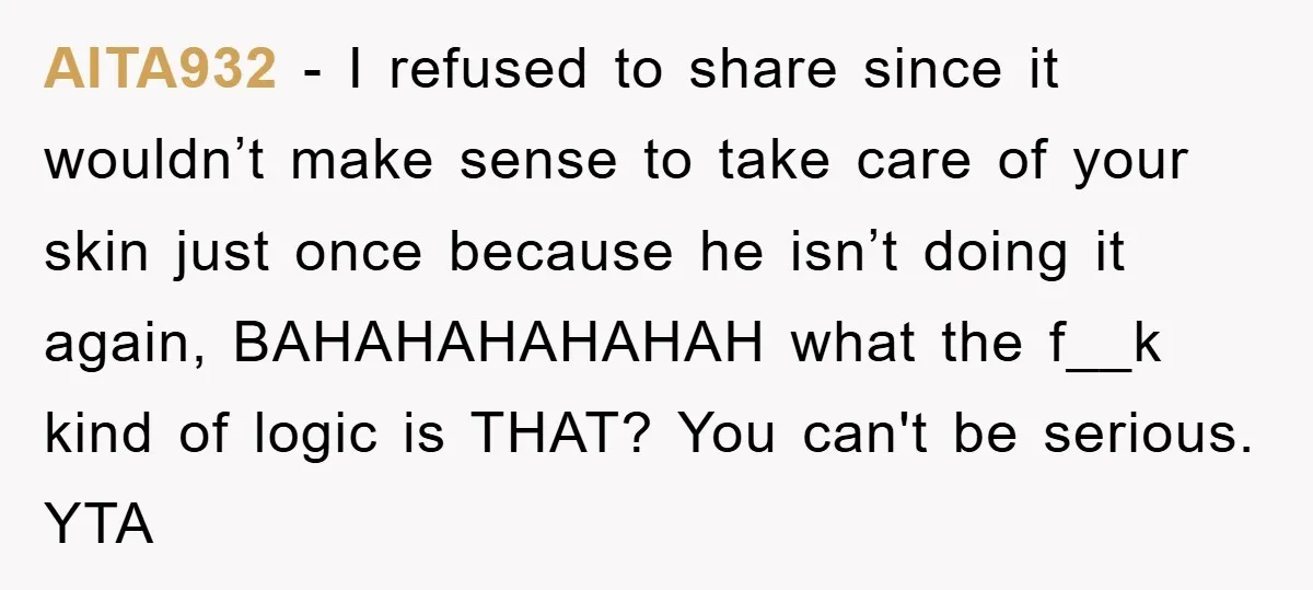 AITA932 − I refused to share since it wouldn’t make sense to take care of your skin just once because he isn’t doing it again, BAHAHAHAHAHAH what the f__k kind...