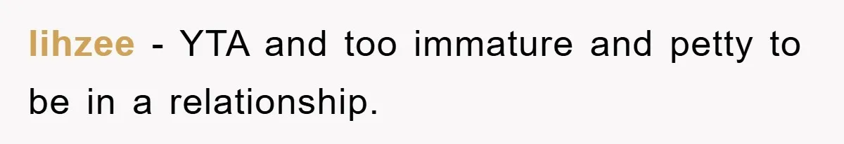 lihzee − YTA and too immature and petty to be in a relationship.