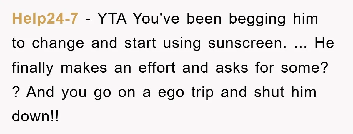 Help24-7 − YTA You've been begging him to change and start using sunscreen. ... He finally makes an effort and asks for some? ? And you go on a ego...