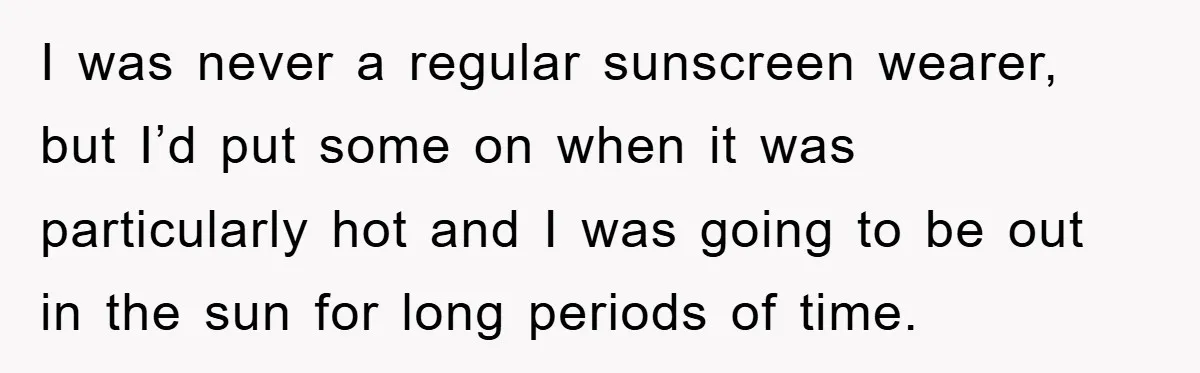 I was never a regular sunscreen wearer, but I’d put some on when it was particularly hot and I was going to be out in the sun for long periods...