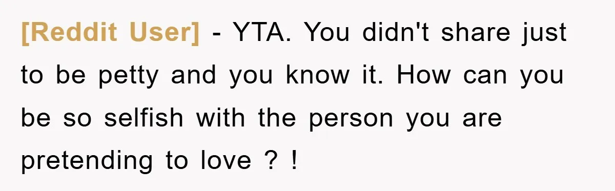 [Reddit User] − YTA. You didn't share just to be petty and you know it. How can you be so selfish with the person you are pretending to love ?...
