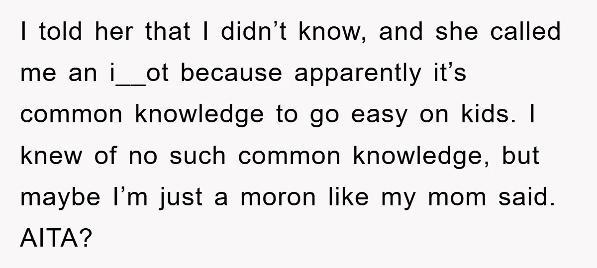I told her that I didn’t know, and she called me an i__ot because apparently it’s common knowledge to go easy on kids. I knew of no such common knowledge,...
