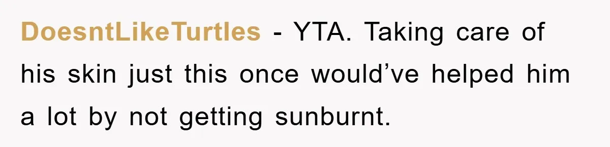DoesntLikeTurtles − YTA. Taking care of his skin just this once would’ve helped him a lot by not getting sunburnt.