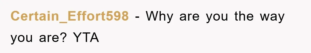 Certain_Effort598 − Why are you the way you are? YTA
