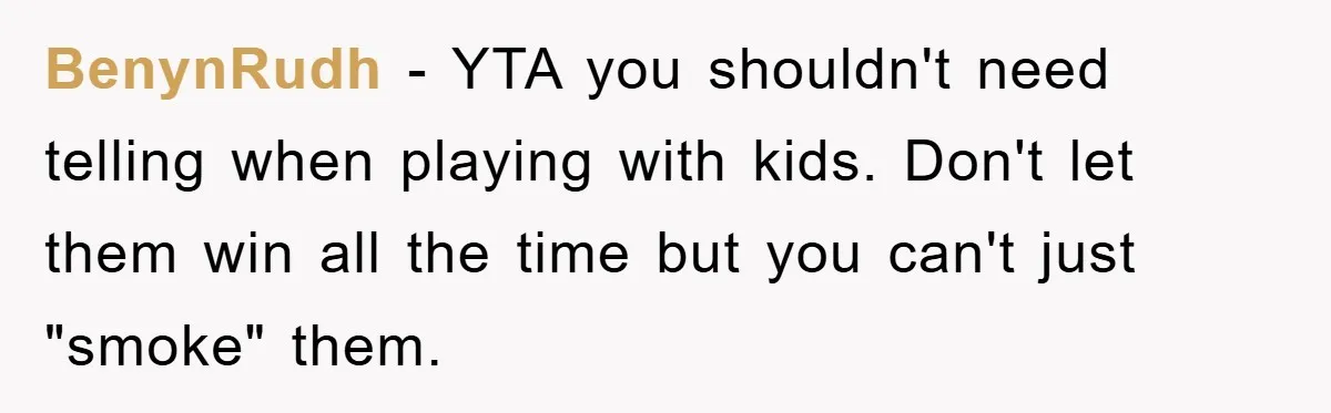 BenynRudh − YTA you shouldn't need telling when playing with kids. Don't let them win all the time but you can't just "smoke" them.