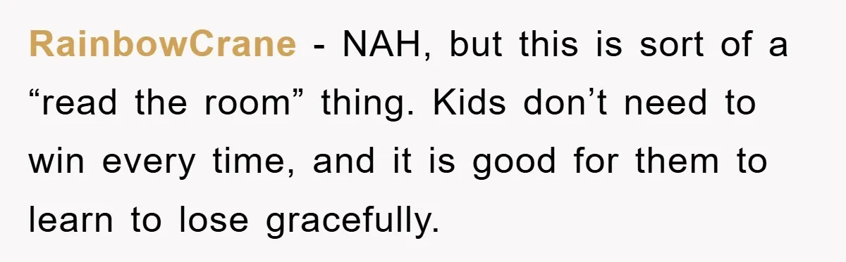 RainbowCrane − NAH, but this is sort of a “read the room” thing. Kids don’t need to win every time, and it is good for them to learn to lose...
