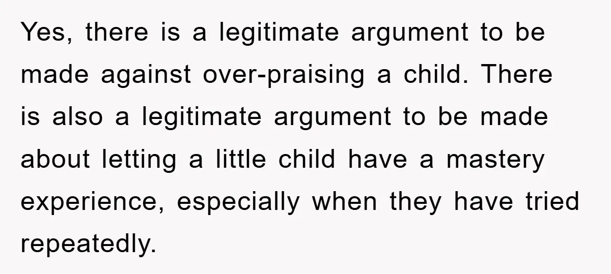 Yes, there is a legitimate argument to be made against over-praising a child. There is also a legitimate argument to be made about letting a little child have a mastery...