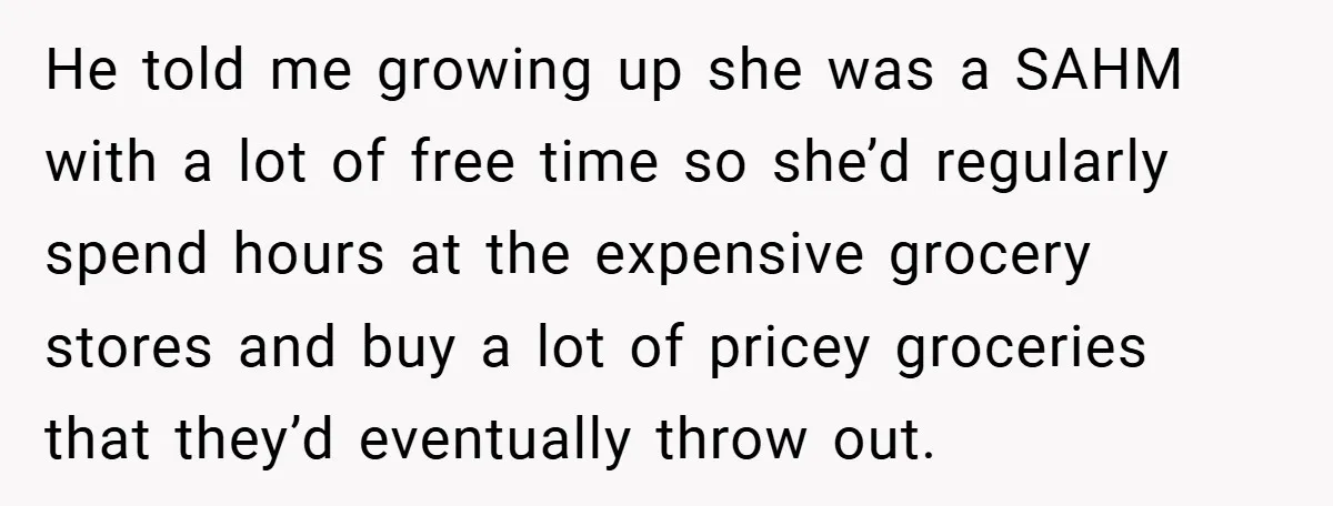 He told me growing up she was a SAHM with a lot of free time so she’d regularly spend hours at the expensive grocery stores and buy a lot of...