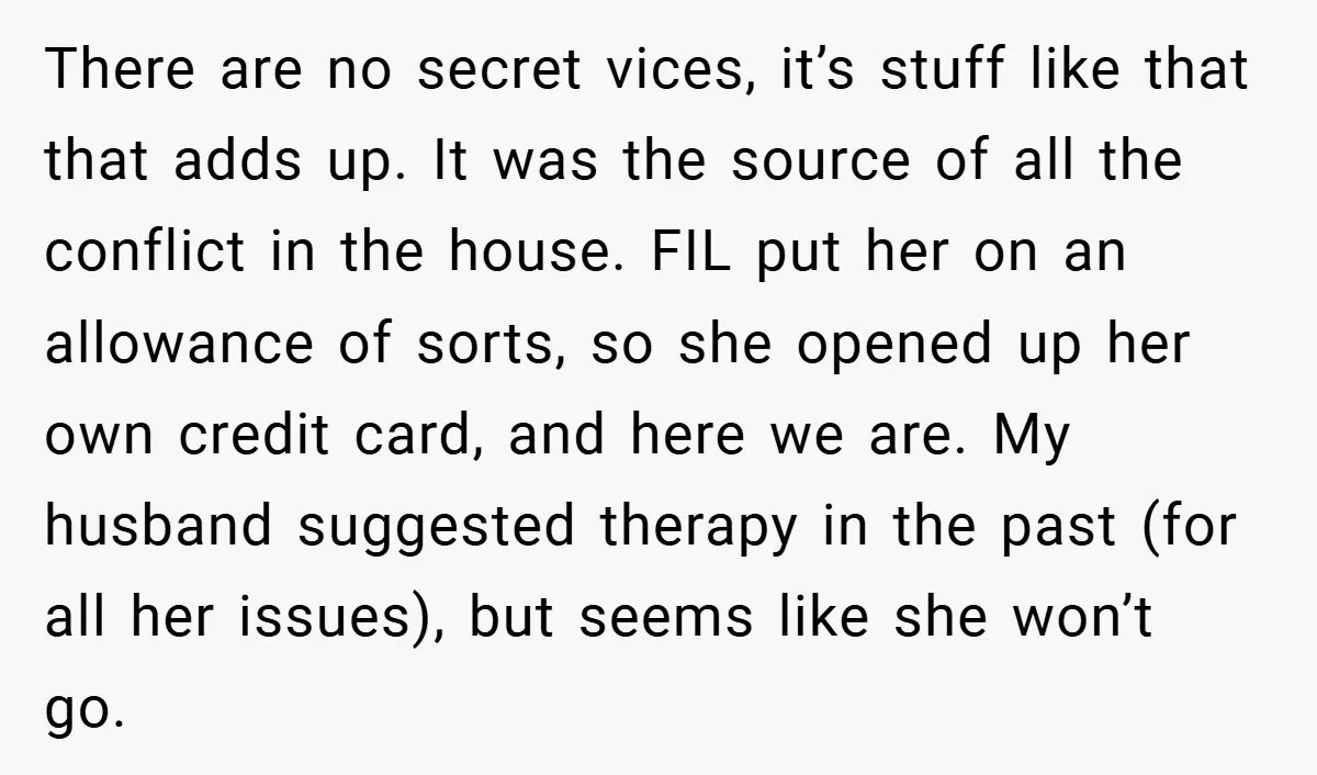 There are no secret vices, it’s stuff like that that adds up. It was the source of all the conflict in the house. FIL put her on an allowance of...